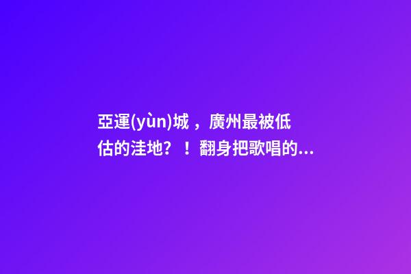 亞運(yùn)城，廣州最被低估的洼地？！翻身把歌唱的日子，就要到了……